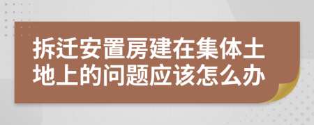 拆迁安置房建在集体土地上的问题应该怎么办