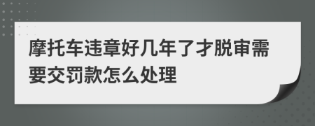 摩托车违章好几年了才脱审需要交罚款怎么处理