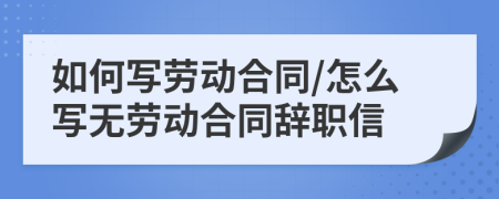 如何写劳动合同/怎么写无劳动合同辞职信