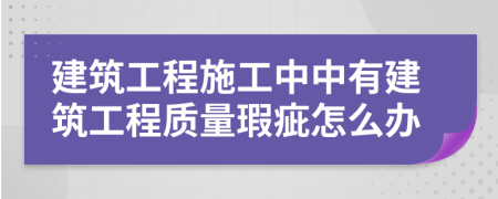 建筑工程施工中中有建筑工程质量瑕疵怎么办