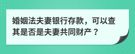 婚姻法夫妻银行存款，可以查其是否是夫妻共同财产？