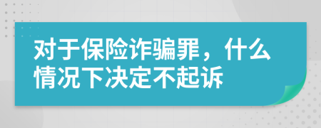 对于保险诈骗罪，什么情况下决定不起诉