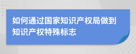 如何通过国家知识产权局做到知识产权特殊标志