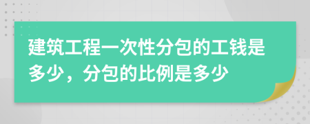 建筑工程一次性分包的工钱是多少，分包的比例是多少