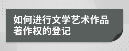 如何进行文学艺术作品著作权的登记