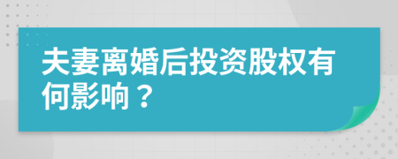 夫妻离婚后投资股权有何影响？