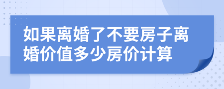 如果离婚了不要房子离婚价值多少房价计算