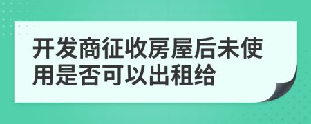 开发商征收房屋后未使用是否可以出租给