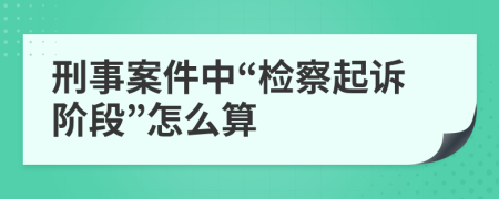 刑事案件中“检察起诉阶段”怎么算