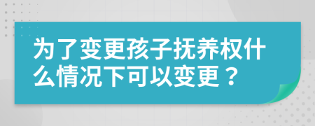 为了变更孩子抚养权什么情况下可以变更？