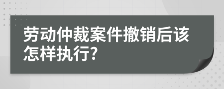 劳动仲裁案件撤销后该怎样执行?