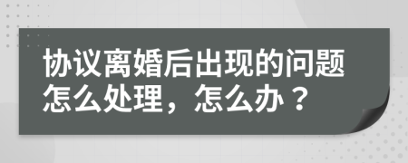 协议离婚后出现的问题怎么处理，怎么办？