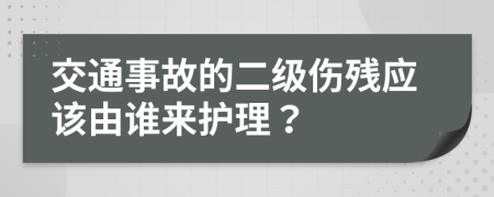 交通事故的二级伤残应该由谁来护理？