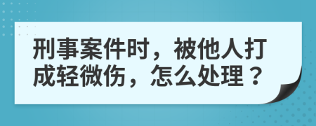 刑事案件时，被他人打成轻微伤，怎么处理？