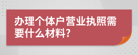 办理个体户营业执照需要什么材料?