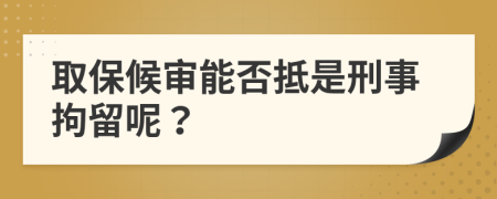 取保候审能否抵是刑事拘留呢？