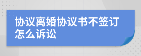 协议离婚协议书不签订怎么诉讼