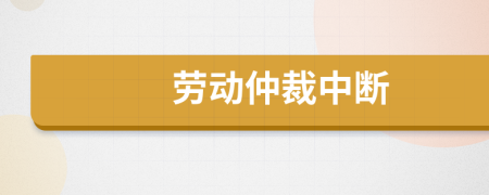 劳动仲裁中断