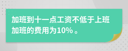 加班到十一点工资不低于上班加班的费用为10% 。