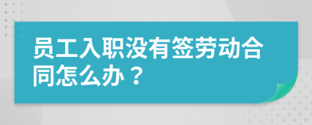 员工入职没有签劳动合同怎么办？