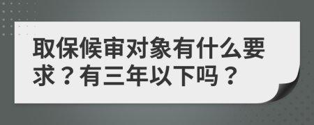 取保候审对象有什么要求？有三年以下吗？