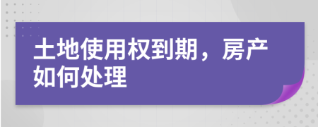 土地使用权到期，房产如何处理