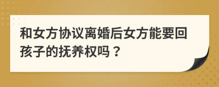 和女方协议离婚后女方能要回孩子的抚养权吗？