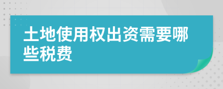 土地使用权出资需要哪些税费