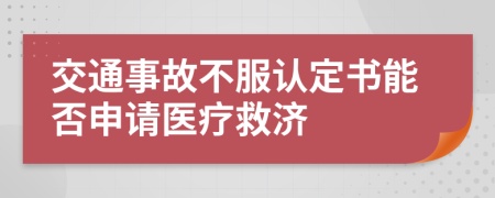 交通事故不服认定书能否申请医疗救济