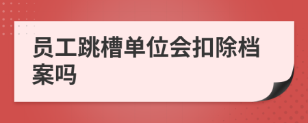 员工跳槽单位会扣除档案吗