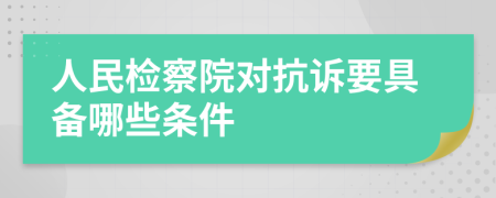 人民检察院对抗诉要具备哪些条件