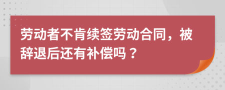 劳动者不肯续签劳动合同，被辞退后还有补偿吗？