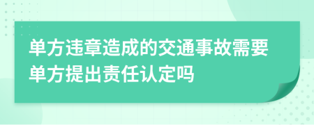 单方违章造成的交通事故需要单方提出责任认定吗