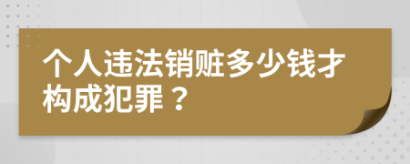 个人违法销赃多少钱才构成犯罪？