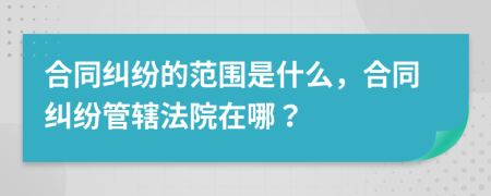 合同纠纷的范围是什么，合同纠纷管辖法院在哪？