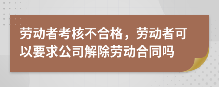 劳动者考核不合格，劳动者可以要求公司解除劳动合同吗