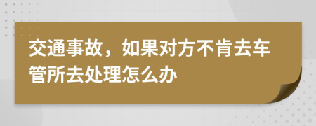 交通事故，如果对方不肯去车管所去处理怎么办