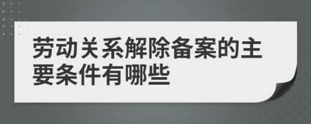 劳动关系解除备案的主要条件有哪些