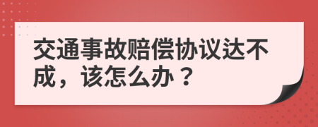 交通事故赔偿协议达不成，该怎么办？