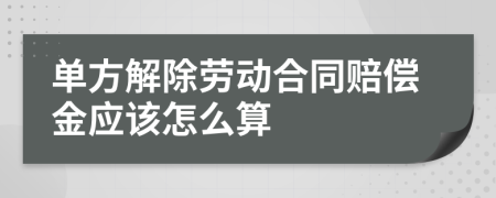 单方解除劳动合同赔偿金应该怎么算