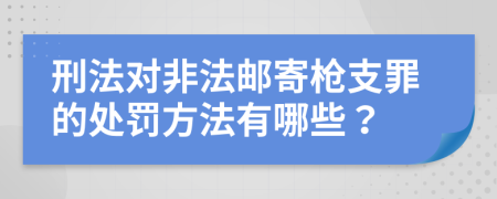 刑法对非法邮寄枪支罪的处罚方法有哪些？