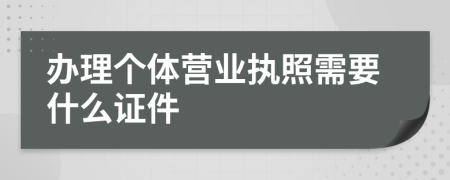 办理个体营业执照需要什么证件