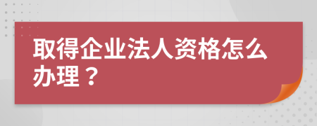 取得企业法人资格怎么办理？