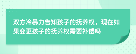 双方冷暴力告知孩子的抚养权，现在如果变更孩子的抚养权需要补偿吗