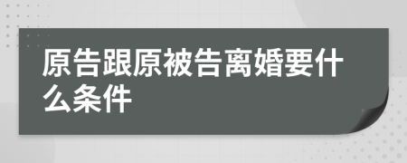 原告跟原被告离婚要什么条件