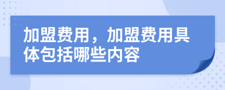 加盟费用，加盟费用具体包括哪些内容