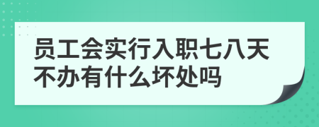 员工会实行入职七八天不办有什么坏处吗