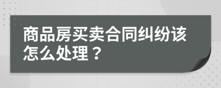 商品房买卖合同纠纷该怎么处理？