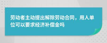 劳动者主动提出解除劳动合同，用人单位可以要求经济补偿金吗