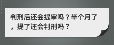 判刑后还会提审吗？半个月了，提了还会判刑吗？